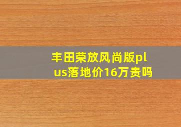 丰田荣放风尚版plus落地价16万贵吗