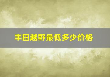 丰田越野最低多少价格