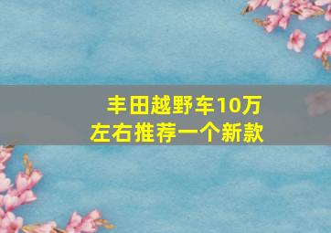 丰田越野车10万左右推荐一个新款