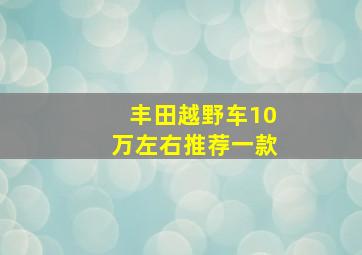 丰田越野车10万左右推荐一款