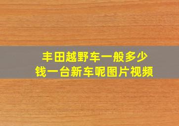 丰田越野车一般多少钱一台新车呢图片视频