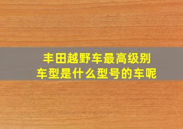 丰田越野车最高级别车型是什么型号的车呢