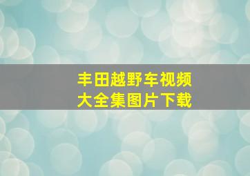 丰田越野车视频大全集图片下载