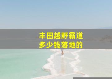 丰田越野霸道多少钱落地的