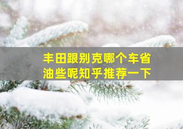 丰田跟别克哪个车省油些呢知乎推荐一下