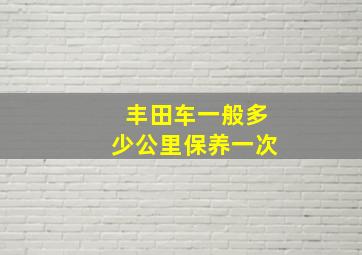 丰田车一般多少公里保养一次