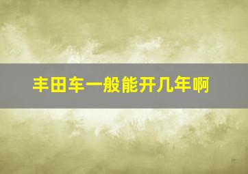 丰田车一般能开几年啊