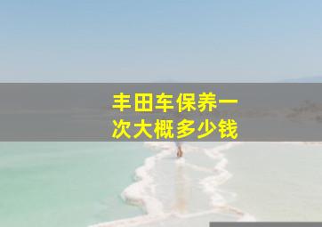 丰田车保养一次大概多少钱