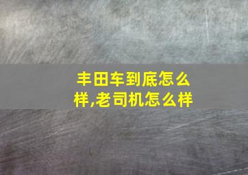 丰田车到底怎么样,老司机怎么样