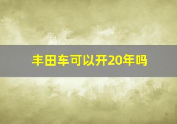 丰田车可以开20年吗