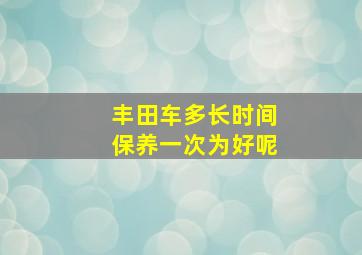 丰田车多长时间保养一次为好呢