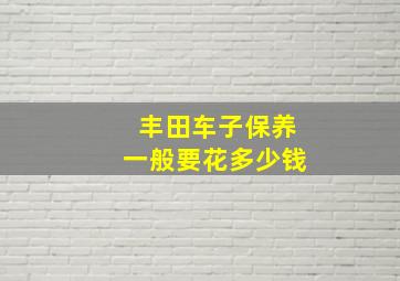 丰田车子保养一般要花多少钱