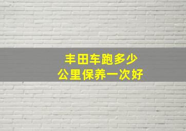 丰田车跑多少公里保养一次好