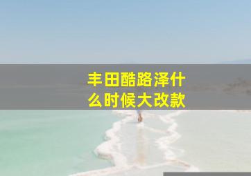 丰田酷路泽什么时候大改款