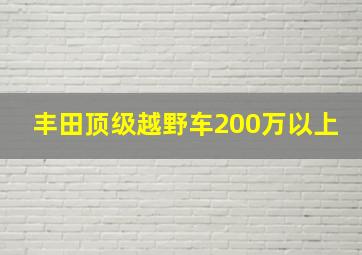 丰田顶级越野车200万以上