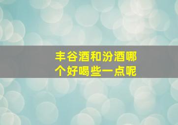 丰谷酒和汾酒哪个好喝些一点呢