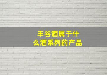 丰谷酒属于什么酒系列的产品