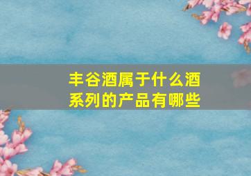 丰谷酒属于什么酒系列的产品有哪些