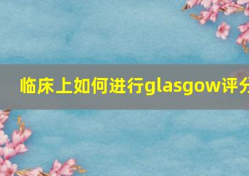 临床上如何进行glasgow评分