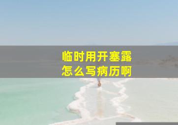 临时用开塞露怎么写病历啊