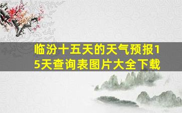 临汾十五天的天气预报15天查询表图片大全下载