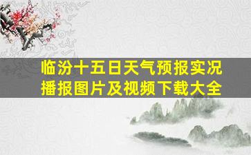 临汾十五日天气预报实况播报图片及视频下载大全