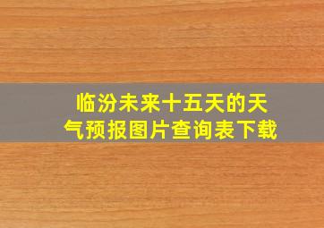 临汾未来十五天的天气预报图片查询表下载