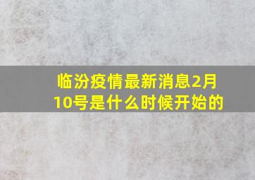 临汾疫情最新消息2月10号是什么时候开始的