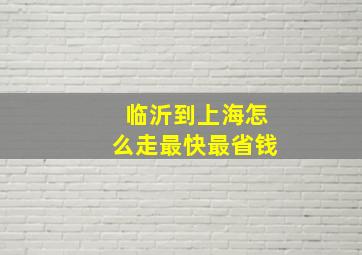 临沂到上海怎么走最快最省钱