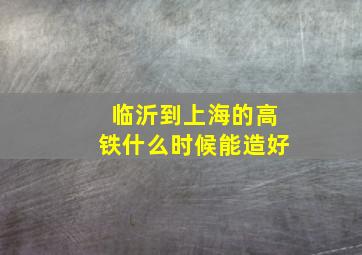 临沂到上海的高铁什么时候能造好