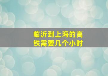 临沂到上海的高铁需要几个小时