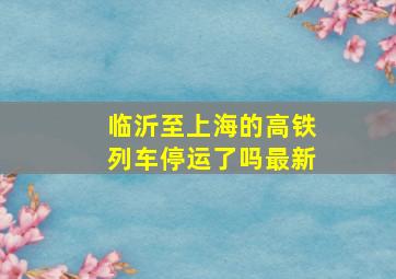 临沂至上海的高铁列车停运了吗最新