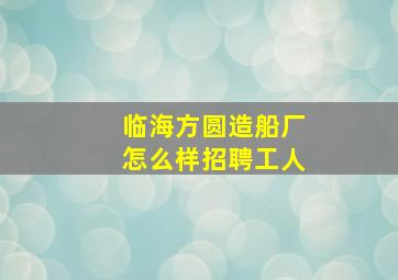 临海方圆造船厂怎么样招聘工人