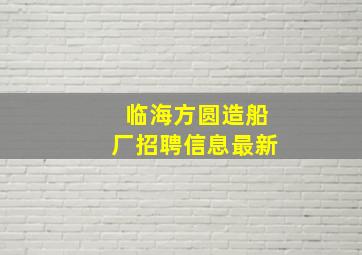 临海方圆造船厂招聘信息最新