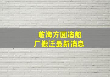 临海方圆造船厂搬迁最新消息