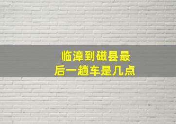 临漳到磁县最后一趟车是几点