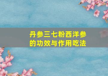 丹参三七粉西洋参的功效与作用吃法