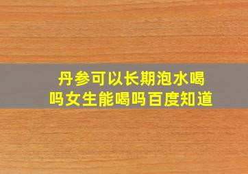 丹参可以长期泡水喝吗女生能喝吗百度知道