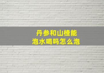 丹参和山楂能泡水喝吗怎么泡