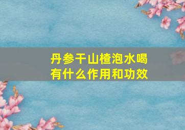 丹参干山楂泡水喝有什么作用和功效