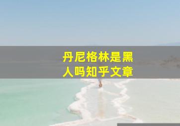 丹尼格林是黑人吗知乎文章