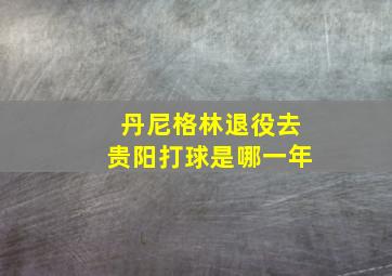 丹尼格林退役去贵阳打球是哪一年