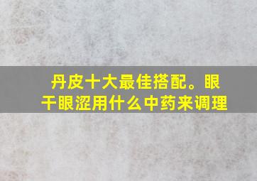 丹皮十大最佳搭配。眼干眼涩用什么中药来调理