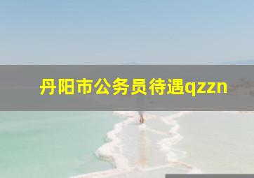 丹阳市公务员待遇qzzn