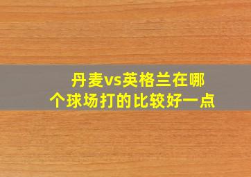 丹麦vs英格兰在哪个球场打的比较好一点