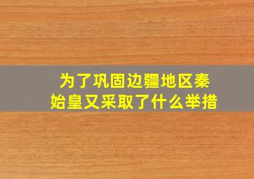 为了巩固边疆地区秦始皇又采取了什么举措