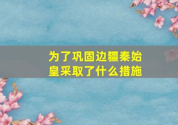 为了巩固边疆秦始皇采取了什么措施