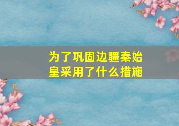 为了巩固边疆秦始皇采用了什么措施