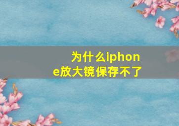 为什么iphone放大镜保存不了