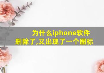 为什么iphone软件删除了,又出现了一个图标